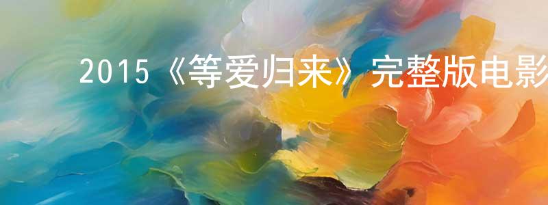 ﻿陈文莺发布﻿2015《等爱归来》完整版电影/在线观看/百度云-美剧天堂